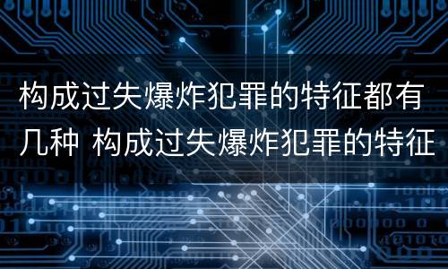 构成过失爆炸犯罪的特征都有几种 构成过失爆炸犯罪的特征都有几种