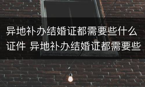 异地补办结婚证都需要些什么证件 异地补办结婚证都需要些什么证件和手续