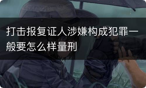 打击报复证人涉嫌构成犯罪一般要怎么样量刑