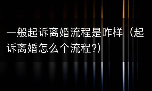 一般起诉离婚流程是咋样（起诉离婚怎么个流程?）