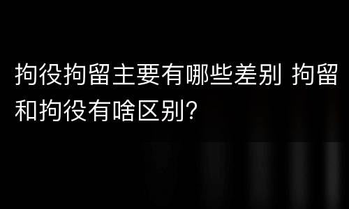 拘役拘留主要有哪些差别 拘留和拘役有啥区别?