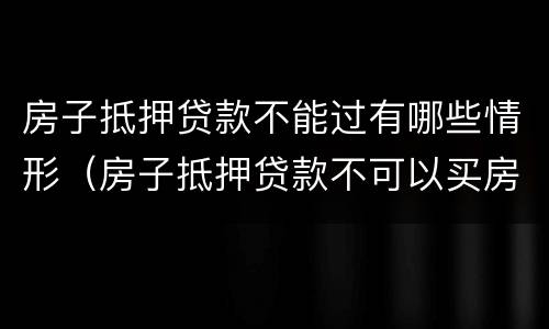 房子抵押贷款不能过有哪些情形（房子抵押贷款不可以买房吗）