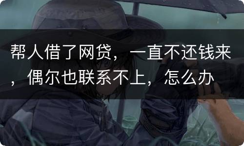 帮人借了网贷，一直不还钱来，偶尔也联系不上，怎么办