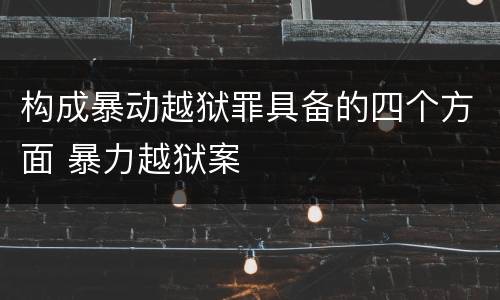 构成暴动越狱罪具备的四个方面 暴力越狱案