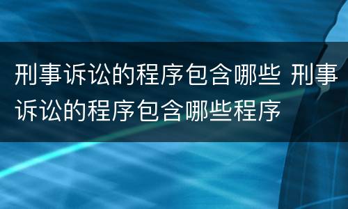 刑事诉讼的程序包含哪些 刑事诉讼的程序包含哪些程序