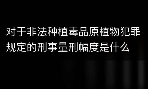 对于非法种植毒品原植物犯罪规定的刑事量刑幅度是什么