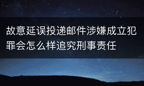 故意延误投递邮件涉嫌成立犯罪会怎么样追究刑事责任