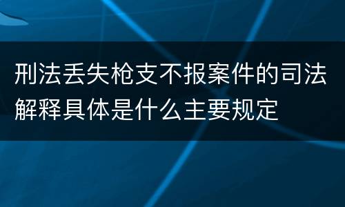 刑法丢失枪支不报案件的司法解释具体是什么主要规定