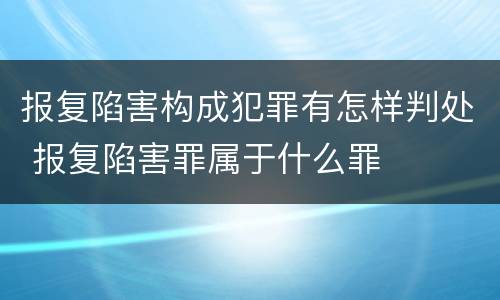 报复陷害构成犯罪有怎样判处 报复陷害罪属于什么罪