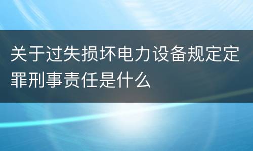 关于过失损坏电力设备规定定罪刑事责任是什么