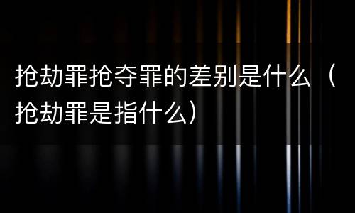 抢劫罪抢夺罪的差别是什么（抢劫罪是指什么）