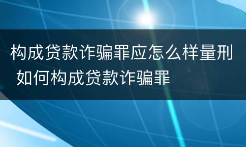 构成贷款诈骗罪应怎么样量刑 如何构成贷款诈骗罪