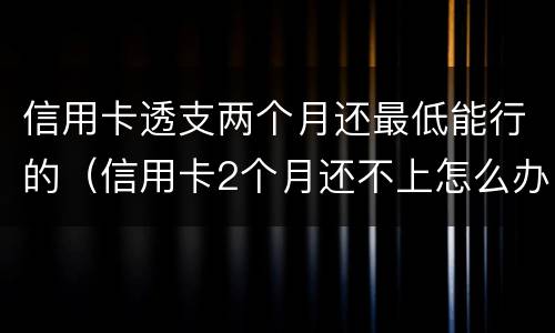 信用卡透支两个月还最低能行的（信用卡2个月还不上怎么办）