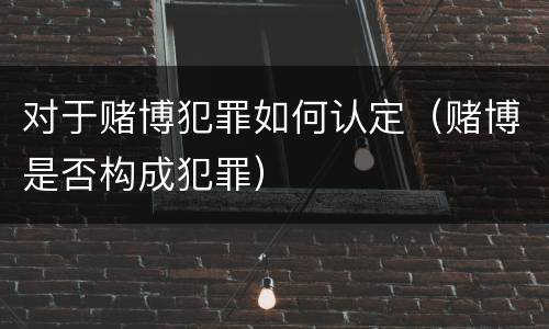 对于赌博犯罪如何认定（赌博是否构成犯罪）
