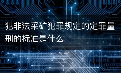 犯非法采矿犯罪规定的定罪量刑的标准是什么