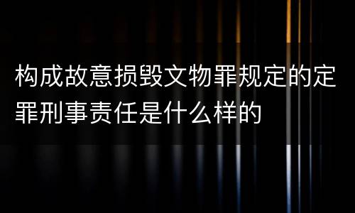 构成故意损毁文物罪规定的定罪刑事责任是什么样的