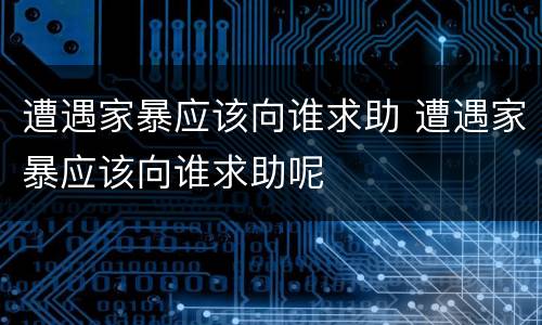 遭遇家暴应该向谁求助 遭遇家暴应该向谁求助呢