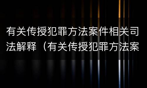 有关传授犯罪方法案件相关司法解释（有关传授犯罪方法案件相关司法解释）