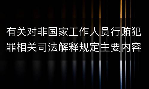 有关对非国家工作人员行贿犯罪相关司法解释规定主要内容包括什么