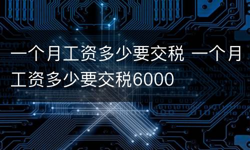 一个月工资多少要交税 一个月工资多少要交税6000