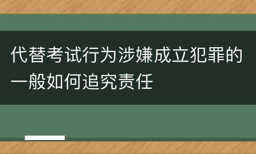 代替考试行为涉嫌成立犯罪的一般如何追究责任