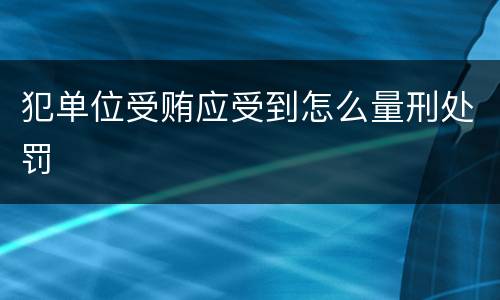 犯单位受贿应受到怎么量刑处罚