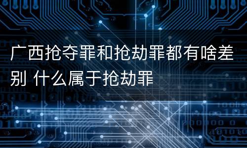 广西抢夺罪和抢劫罪都有啥差别 什么属于抢劫罪