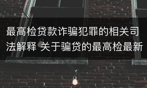 最高检贷款诈骗犯罪的相关司法解释 关于骗贷的最高检最新司法解释