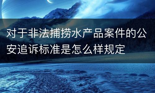 对于非法捕捞水产品案件的公安追诉标准是怎么样规定