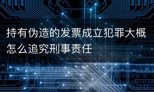 持有伪造的发票成立犯罪大概怎么追究刑事责任