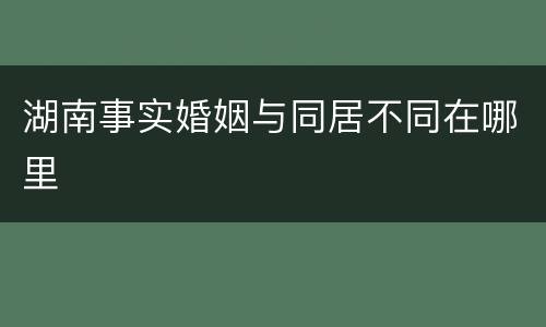 湖南事实婚姻与同居不同在哪里