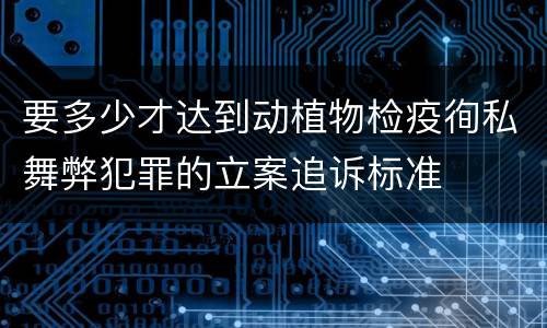 要多少才达到动植物检疫徇私舞弊犯罪的立案追诉标准