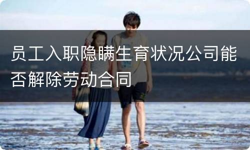 员工入职隐瞒生育状况公司能否解除劳动合同