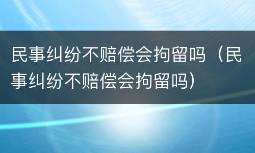 民事纠纷不赔偿会拘留吗（民事纠纷不赔偿会拘留吗）