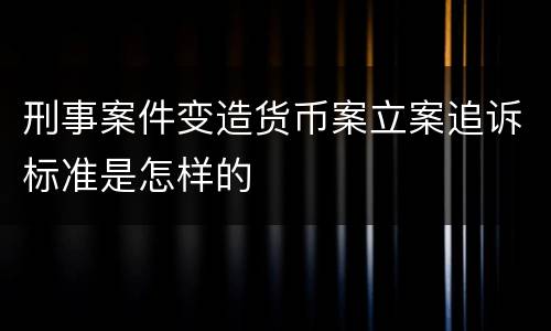 刑事案件变造货币案立案追诉标准是怎样的