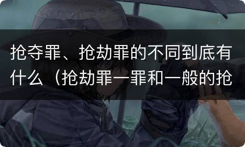 抢夺罪、抢劫罪的不同到底有什么（抢劫罪一罪和一般的抢劫罪）