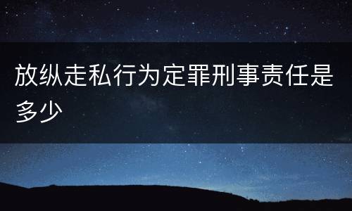放纵走私行为定罪刑事责任是多少