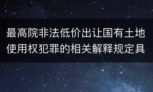 最高院非法低价出让国有土地使用权犯罪的相关解释规定具体是什么内容