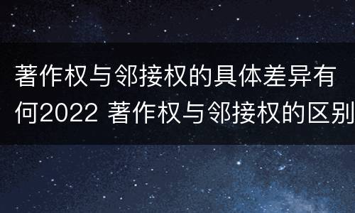 著作权与邻接权的具体差异有何2022 著作权与邻接权的区别