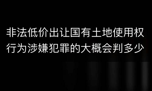 非法低价出让国有土地使用权行为涉嫌犯罪的大概会判多少年