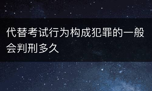代替考试行为构成犯罪的一般会判刑多久