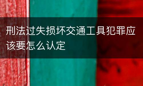 刑法过失损坏交通工具犯罪应该要怎么认定