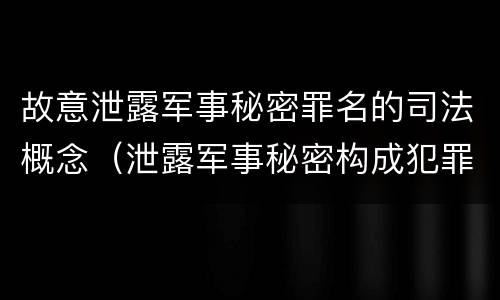 故意泄露军事秘密罪名的司法概念（泄露军事秘密构成犯罪的）