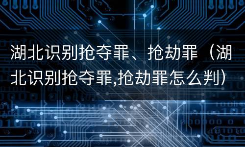 湖北识别抢夺罪、抢劫罪（湖北识别抢夺罪,抢劫罪怎么判）