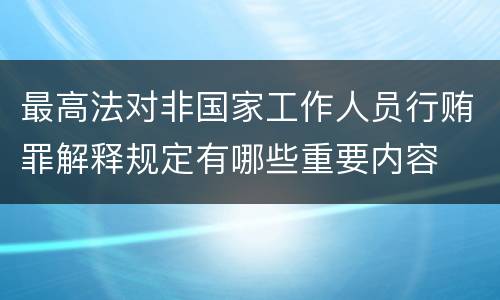 最高法对非国家工作人员行贿罪解释规定有哪些重要内容