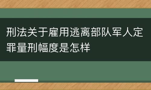 刑法关于雇用逃离部队军人定罪量刑幅度是怎样