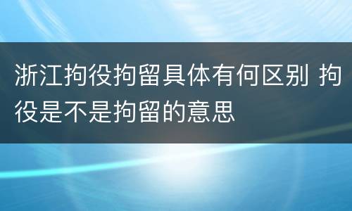 浙江拘役拘留具体有何区别 拘役是不是拘留的意思