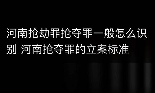 河南抢劫罪抢夺罪一般怎么识别 河南抢夺罪的立案标准