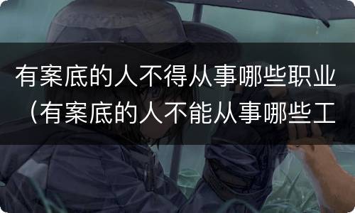 有案底的人不得从事哪些职业（有案底的人不能从事哪些工作）