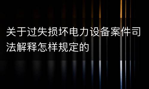 关于过失损坏电力设备案件司法解释怎样规定的
